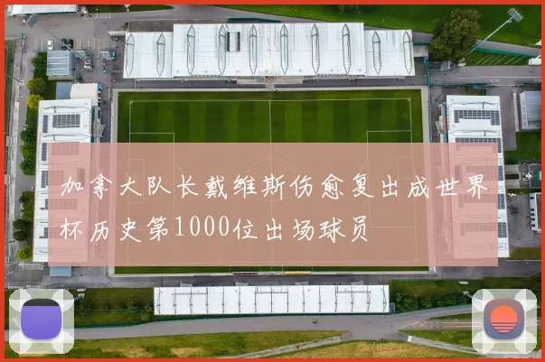 加拿大队长戴维斯伤愈复出成世界杯历史第1000位出场球员
