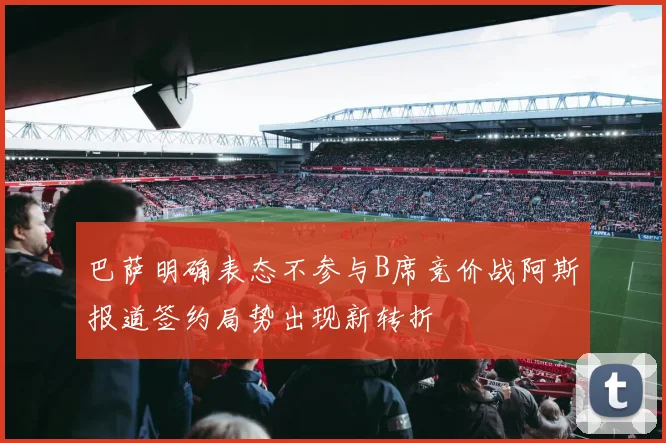 巴萨明确表态不参与B席竞价战阿斯报道签约局势出现新转折
