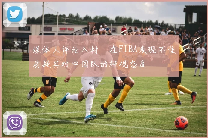媒体人评论八村塁在FIBA表现不佳质疑其对中国队的轻视态度
