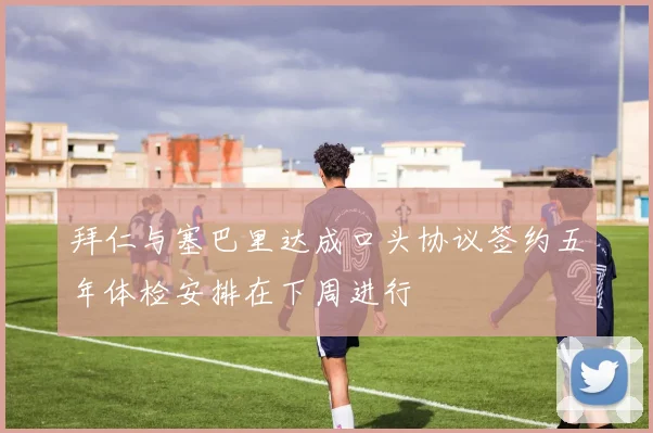 拜仁与塞巴里达成口头协议签约五年体检安排在下周进行